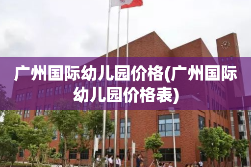 广州国际幼儿园价格(广州国际幼儿园价格表)