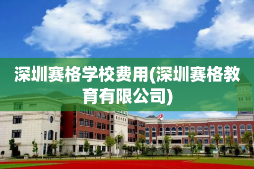 深圳赛格学校费用(深圳赛格教育有限公司)