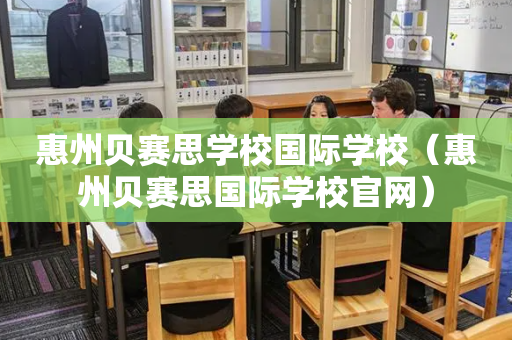 惠州贝赛思学校国际学校（惠州贝赛思国际学校官网）