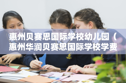 惠州贝赛思国际学校幼儿园（惠州华润贝赛思国际学校学费）