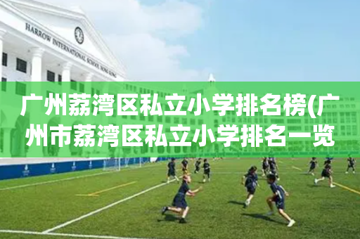 广州荔湾区私立小学排名榜(广州市荔湾区私立小学排名一览表)