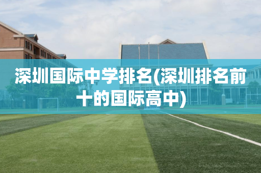 深圳国际中学排名(深圳排名前十的国际高中)