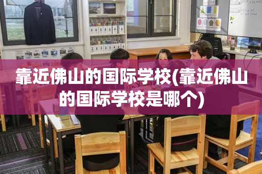 靠近佛山的国际学校(靠近佛山的国际学校是哪个)