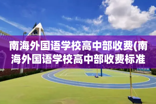 南海外国语学校高中部收费(南海外国语学校高中部收费标准)
