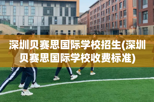 深圳贝赛思国际学校招生(深圳贝赛思国际学校收费标准)