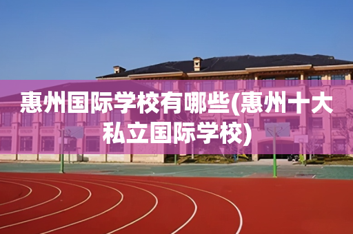 惠州国际学校有哪些(惠州十大私立国际学校)
