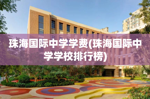 珠海国际中学学费(珠海国际中学学校排行榜)
