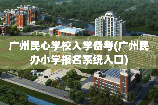 广州民心学校入学备考(广州民办小学报名系统入口)