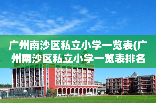 广州南沙区私立小学一览表(广州南沙区私立小学一览表排名)