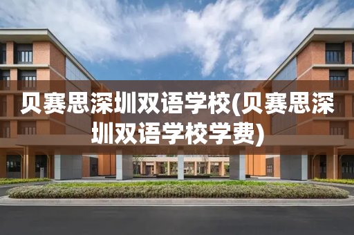 贝赛思深圳双语学校(贝赛思深圳双语学校学费)