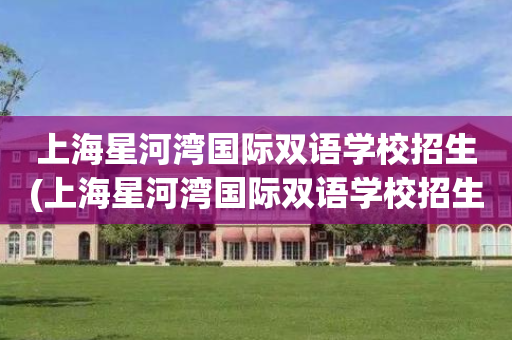 上海星河湾国际双语学校招生(上海星河湾国际双语学校招生电话)