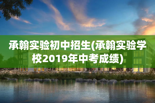 承翰实验初中招生(承翰实验学校2019年中考成绩)