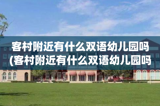 客村附近有什么双语幼儿园吗(客村附近有什么双语幼儿园吗初中)