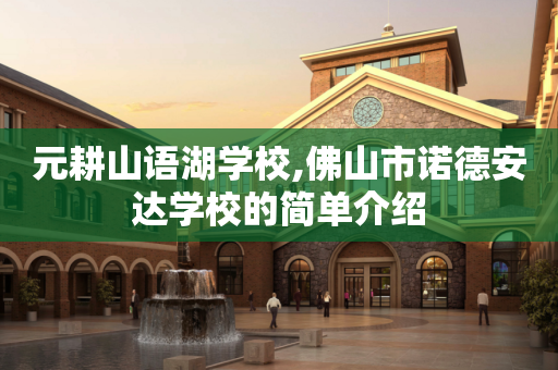 元耕山语湖学校,佛山市诺德安达学校的简单介绍