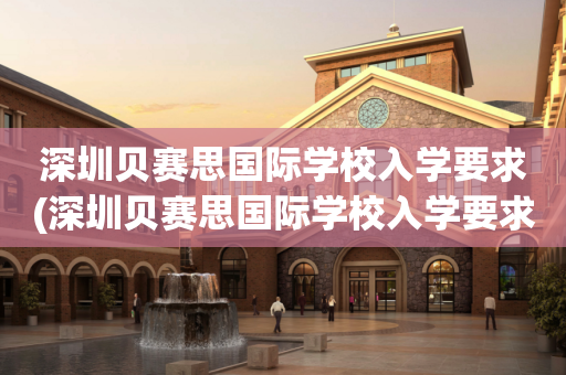 深圳贝赛思国际学校入学要求(深圳贝赛思国际学校入学要求高吗)