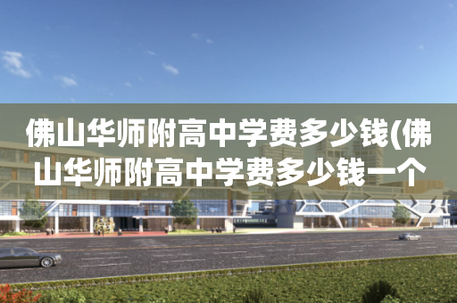 佛山华师附高中学费多少钱(佛山华师附高中学费多少钱一个学期)