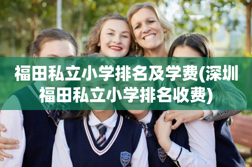 福田私立小学排名及学费(深圳福田私立小学排名收费)