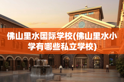 佛山里水国际学校(佛山里水小学有哪些私立学校)