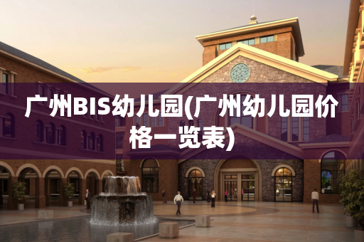 广州BIS幼儿园(广州幼儿园价格一览表)