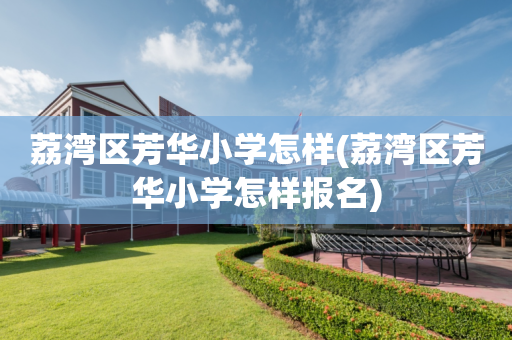 荔湾区芳华小学怎样(荔湾区芳华小学怎样报名)