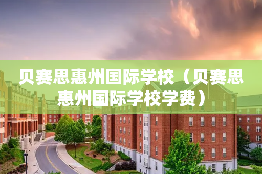 贝赛思惠州国际学校（贝赛思惠州国际学校学费）