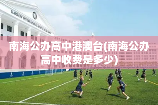 南海公办高中港澳台(南海公办高中收费是多少)