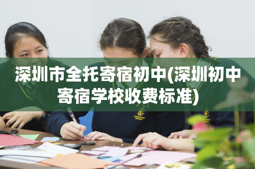 深圳市全托寄宿初中(深圳初中寄宿学校收费标准)