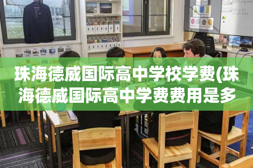 珠海德威国际高中学校学费(珠海德威国际高中学费费用是多少)
