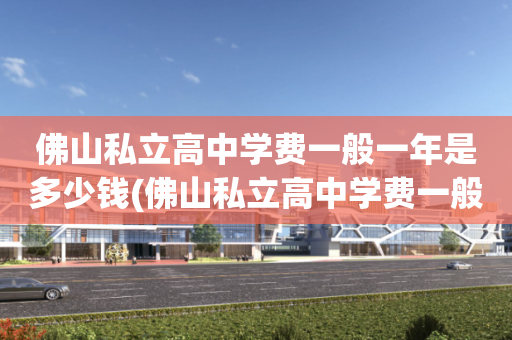 佛山私立高中学费一般一年是多少钱(佛山私立高中学费一般一年是多少钱啊)