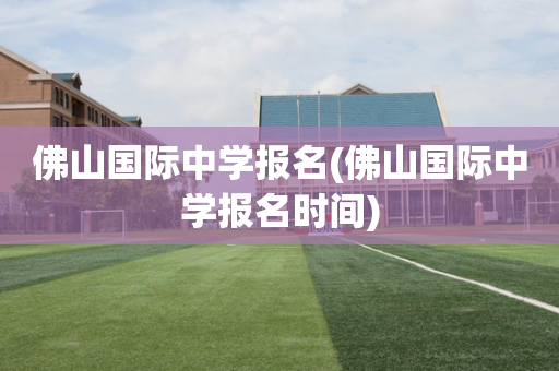 佛山国际中学报名(佛山国际中学报名时间)
