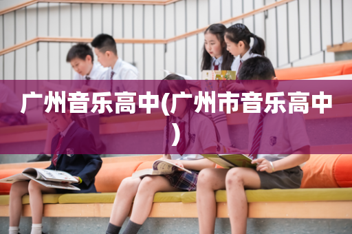 广州音乐高中(广州市音乐高中)