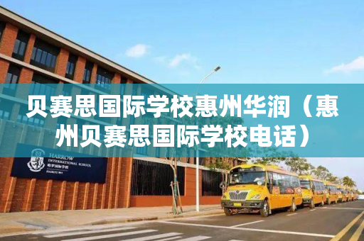 贝赛思国际学校惠州华润（惠州贝赛思国际学校电话）