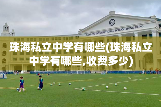 珠海私立中学有哪些(珠海私立中学有哪些,收费多少)