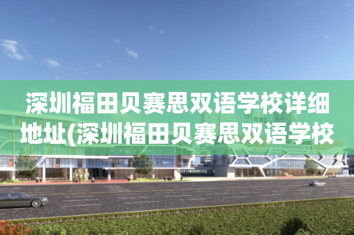 深圳福田贝赛思双语学校详细地址(深圳福田贝赛思双语学校详细地址电话)