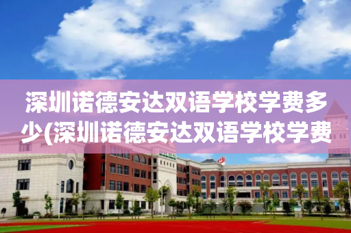 深圳诺德安达双语学校学费多少(深圳诺德安达双语学校学费多少一年)
