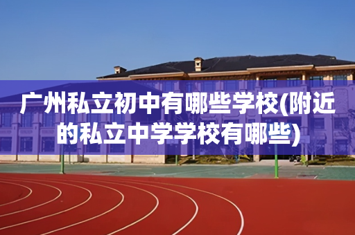广州私立初中有哪些学校(附近的私立中学学校有哪些)