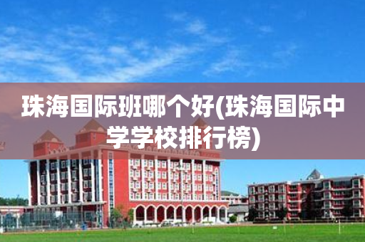 珠海国际班哪个好(珠海国际中学学校排行榜)