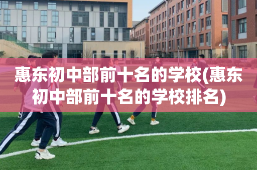 惠东初中部前十名的学校(惠东初中部前十名的学校排名)