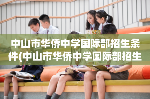 中山市华侨中学国际部招生条件(中山市华侨中学国际部招生条件及学费)