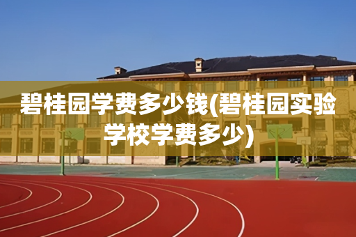 碧桂园学费多少钱(碧桂园实验学校学费多少)