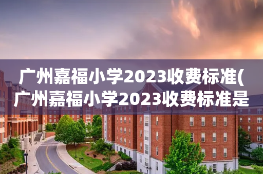 广州嘉福小学2023收费标准(广州嘉福小学2023收费标准是多少)