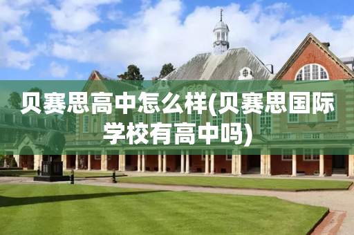 贝赛思高中怎么样(贝赛思国际学校有高中吗)