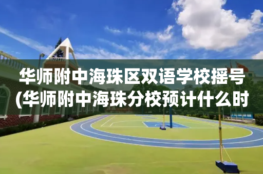华师附中海珠区双语学校摇号(华师附中海珠分校预计什么时候建好)