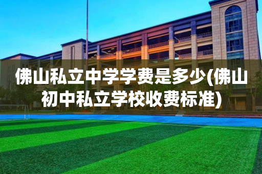 佛山私立中学学费是多少(佛山初中私立学校收费标准)
