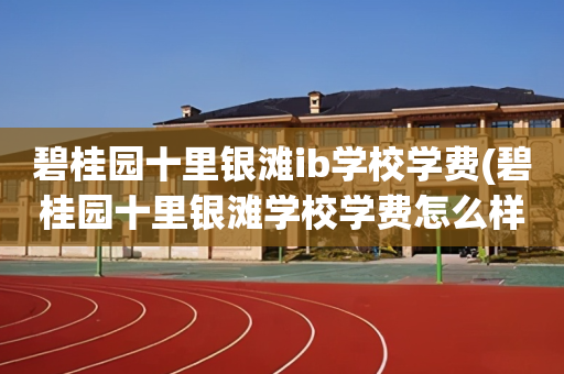碧桂园十里银滩ib学校学费(碧桂园十里银滩学校学费怎么样)