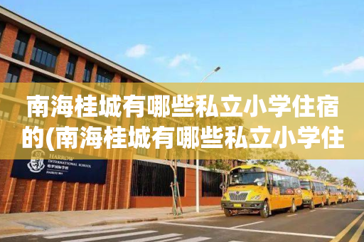 南海桂城有哪些私立小学住宿的(南海桂城有哪些私立小学住宿的学校)