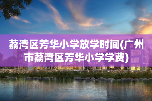 荔湾区芳华小学放学时间(广州市荔湾区芳华小学学费)