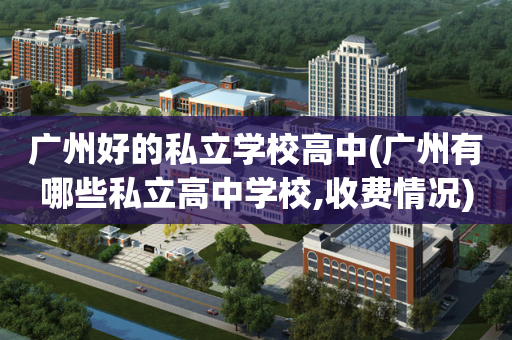 广州好的私立学校高中(广州有哪些私立高中学校,收费情况)