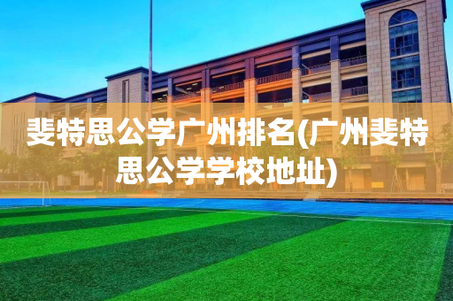 斐特思公学广州排名(广州斐特思公学学校地址)