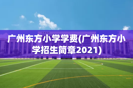 广州东方小学学费(广州东方小学招生简章2021)